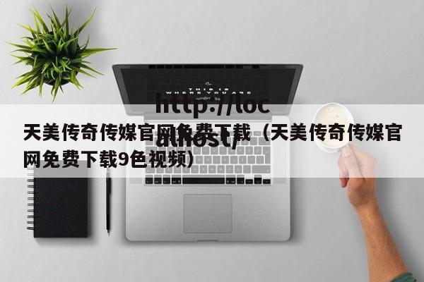 天美传奇传媒官网免费下载(天美传奇传媒官网免费下载9色视频)